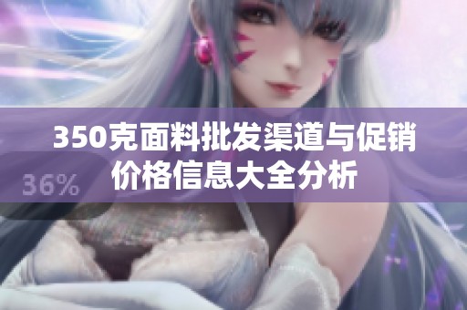350克面料批发渠道与促销价格信息大全分析