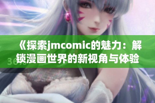 《探索jmcomic的魅力：解锁漫画世界的新视角与体验》