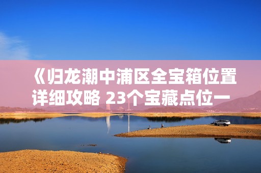 《归龙潮中浦区全宝箱位置详细攻略 23个宝藏点位一一解析》