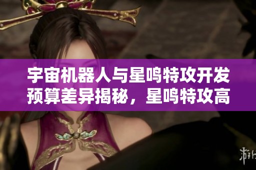 宇宙机器人与星鸣特攻开发预算差异揭秘，星鸣特攻高出五倍