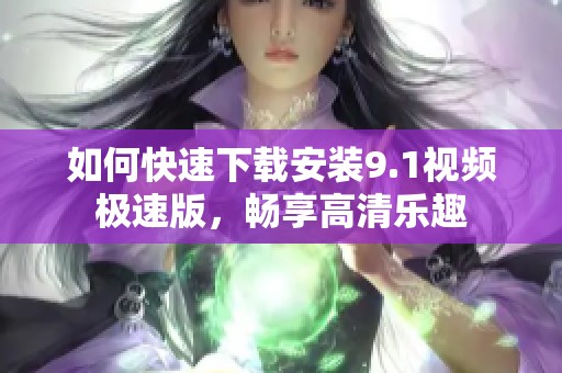 如何快速下载安装9.1视频极速版，畅享高清乐趣