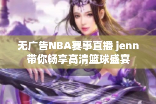 无广告NBA赛事直播 jenn带你畅享高清篮球盛宴
