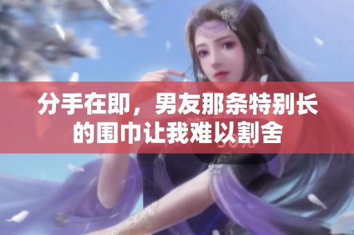 分手在即，男友那条特别长的围巾让我难以割舍