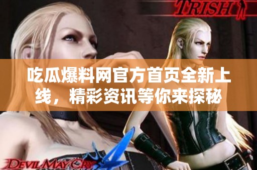 吃瓜爆料网官方首页全新上线，精彩资讯等你来探秘