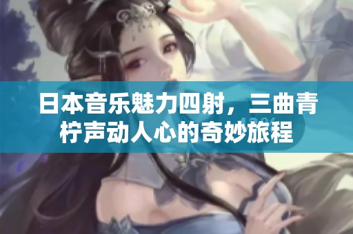 日本音乐魅力四射，三曲青柠声动人心的奇妙旅程