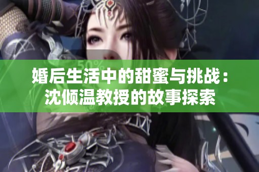 婚后生活中的甜蜜与挑战：沈倾温教授的故事探索