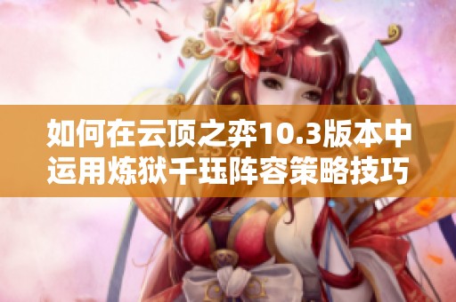如何在云顶之弈10.3版本中运用炼狱千珏阵容策略技巧
