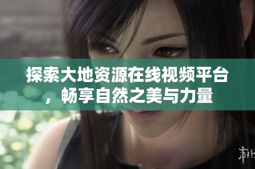 探索大地资源在线视频平台，畅享自然之美与力量