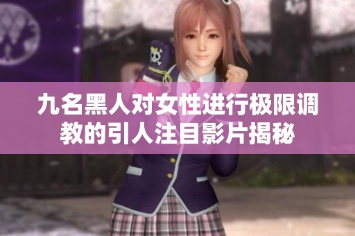 九名黑人对女性进行极限调教的引人注目影片揭秘