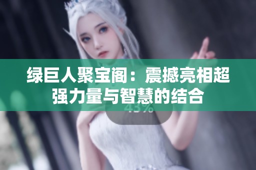 绿巨人聚宝阁：震撼亮相超强力量与智慧的结合