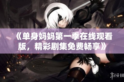 《单身妈妈第一季在线观看版，精彩剧集免费畅享》