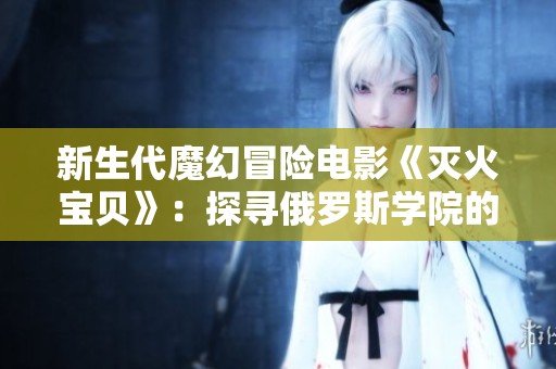 新生代魔幻冒险电影《灭火宝贝》：探寻俄罗斯学院的奇幻之旅