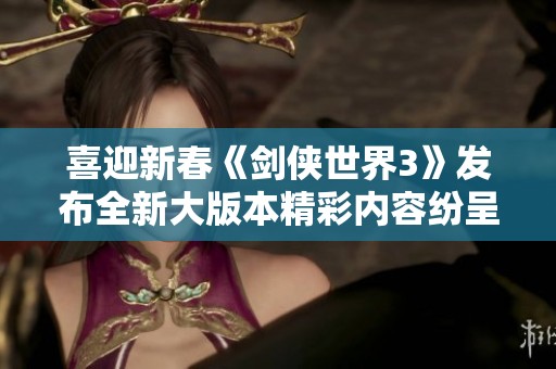 喜迎新春《剑侠世界3》发布全新大版本精彩内容纷呈