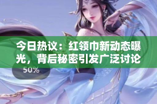 今日热议：红领巾新动态曝光，背后秘密引发广泛讨论
