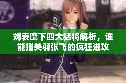 刘表麾下四大猛将解析，谁能挡关羽张飞的疯狂进攻