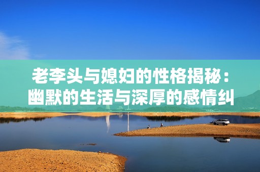 老李头与媳妇的性格揭秘：幽默的生活与深厚的感情纠葛