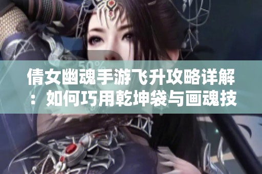 倩女幽魂手游飞升攻略详解：如何巧用乾坤袋与画魂技巧