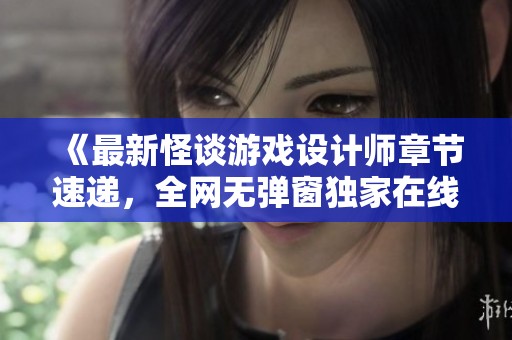 《最新怪谈游戏设计师章节速递，全网无弹窗独家在线阅读》