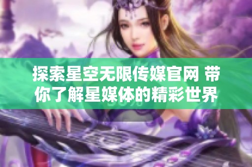 探索星空无限传媒官网 带你了解星媒体的精彩世界