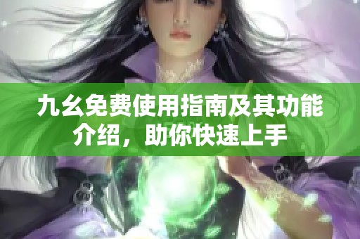 九幺免费使用指南及其功能介绍，助你快速上手