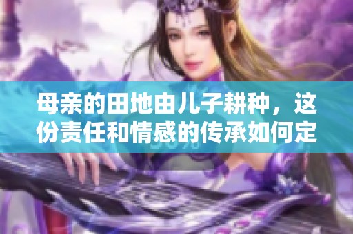 母亲的田地由儿子耕种，这份责任和情感的传承如何定义