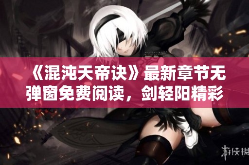 《混沌天帝诀》最新章节无弹窗免费阅读，剑轻阳精彩新作等你来探秘