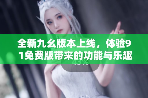 全新九幺版本上线，体验9 1免费版带来的功能与乐趣