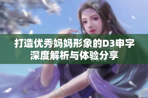 打造优秀妈妈形象的D3申字深度解析与体验分享