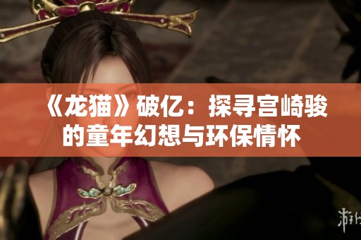 《龙猫》破亿：探寻宫崎骏的童年幻想与环保情怀