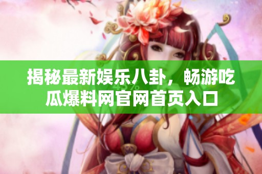 揭秘最新娱乐八卦，畅游吃瓜爆料网官网首页入口