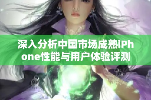 深入分析中国市场成熟iPhone性能与用户体验评测