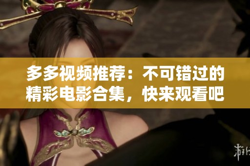 多多视频推荐：不可错过的精彩电影合集，快来观看吧！