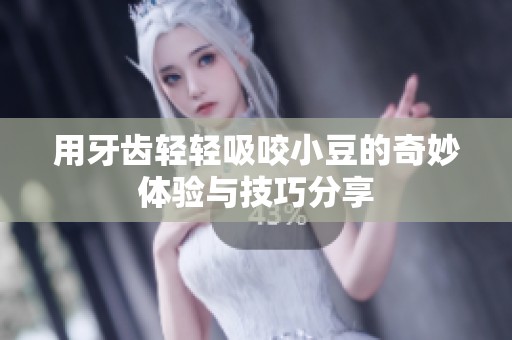 用牙齿轻轻吸咬小豆的奇妙体验与技巧分享