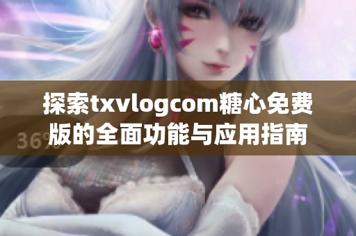 探索txvlogcom糖心免费版的全面功能与应用指南