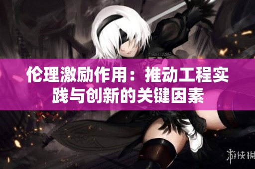 伦理激励作用：推动工程实践与创新的关键因素