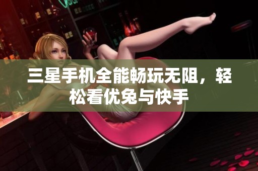 三星手机全能畅玩无阻，轻松看优兔与快手