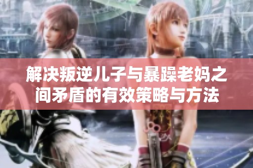 解决叛逆儿子与暴躁老妈之间矛盾的有效策略与方法