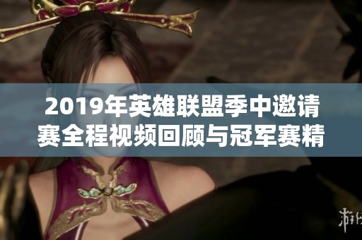 2019年英雄联盟季中邀请赛全程视频回顾与冠军赛精彩瞬间