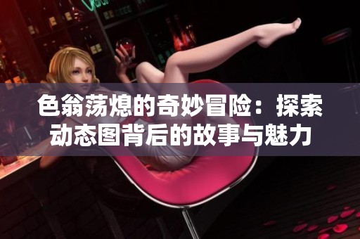 色翁荡熄的奇妙冒险：探索动态图背后的故事与魅力