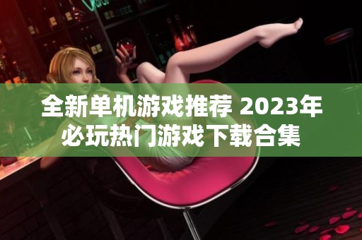 全新单机游戏推荐 2023年必玩热门游戏下载合集