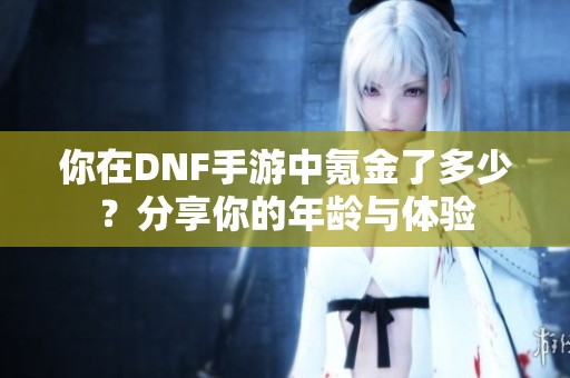 你在DNF手游中氪金了多少？分享你的年龄与体验