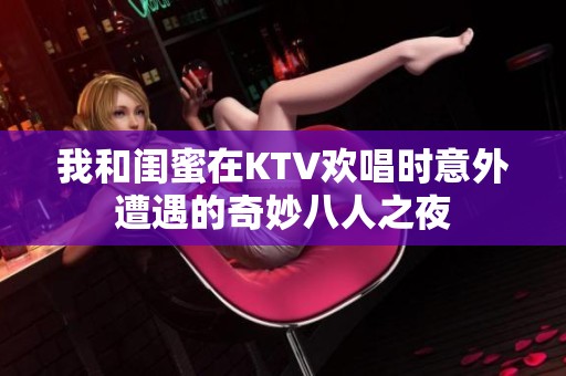 我和闺蜜在KTV欢唱时意外遭遇的奇妙八人之夜