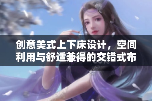 创意美式上下床设计，空间利用与舒适兼得的交错式布局
