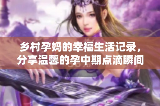 乡村孕妈的幸福生活记录，分享温馨的孕中期点滴瞬间
