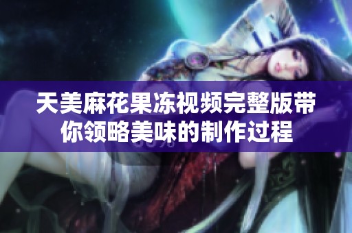 天美麻花果冻视频完整版带你领略美味的制作过程