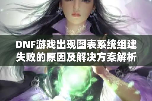 DNF游戏出现图表系统组建失败的原因及解决方案解析