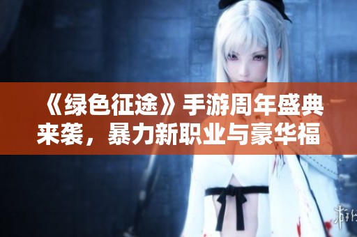 《绿色征途》手游周年盛典来袭，暴力新职业与豪华福利等你体验！