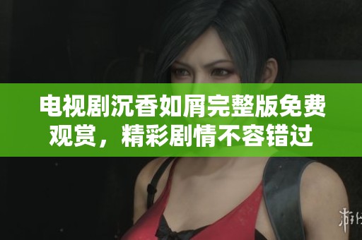 电视剧沉香如屑完整版免费观赏，精彩剧情不容错过
