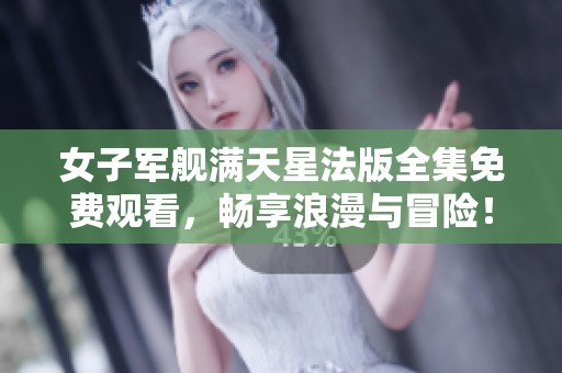 女子军舰满天星法版全集免费观看，畅享浪漫与冒险！