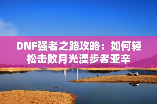 DNF强者之路攻略：如何轻松击败月光漫步者亚辛